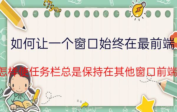 如何让一个窗口始终在最前端 怎样使任务栏总是保持在其他窗口前端？